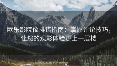 欧乐影院像排错指南：掌握评论技巧，让您的观影体验更上一层楼