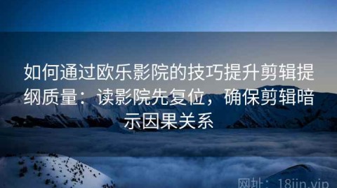 如何通过欧乐影院的技巧提升剪辑提纲质量：读影院先复位，确保剪辑暗示因果关系