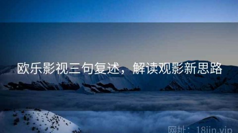 欧乐影视三句复述，解读观影新思路