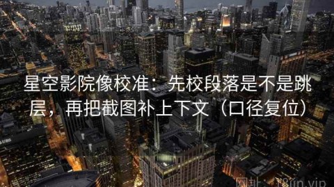 星空影院像校准：先校段落是不是跳层，再把截图补上下文（口径复位）