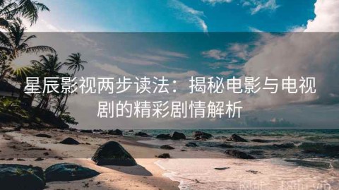 星辰影视两步读法：揭秘电影与电视剧的精彩剧情解析