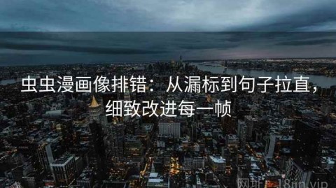 虫虫漫画像排错：从漏标到句子拉直，细致改进每一帧