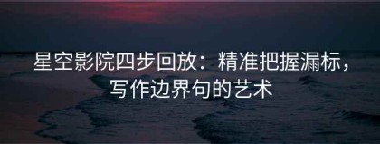 星空影院四步回放：精准把握漏标，写作边界句的艺术
