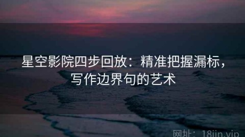 星空影院四步回放：精准把握漏标，写作边界句的艺术