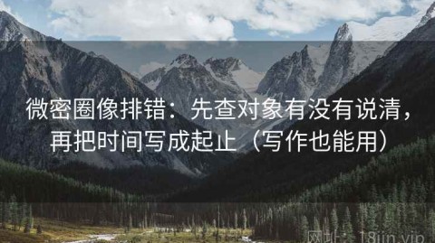 微密圈像排错：先查对象有没有说清，再把时间写成起止（写作也能用）