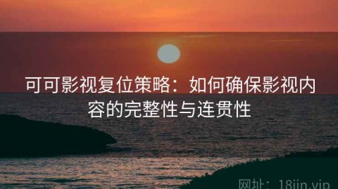 可可影视复位策略：如何确保影视内容的完整性与连贯性