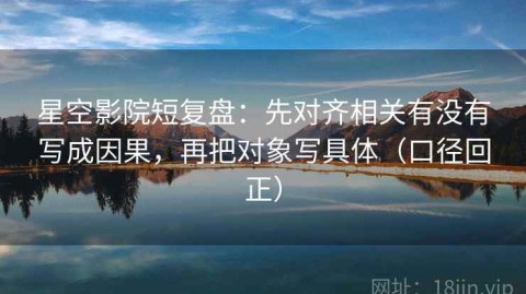 星空影院短复盘：先对齐相关有没有写成因果，再把对象写具体（口径回正）