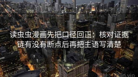 读虫虫漫画先把口径回正：核对证据链有没有断点后再把主语写清楚