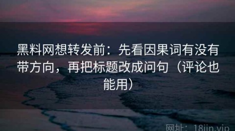 黑料网想转发前：先看因果词有没有带方向，再把标题改成问句（评论也能用）