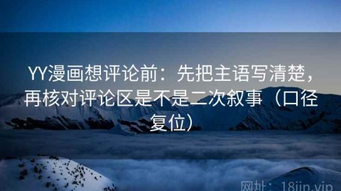 YY漫画想评论前：先把主语写清楚，再核对评论区是不是二次叙事（口径复位）