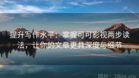 提升写作水平：掌握可可影视两步读法，让你的文章更具深度与细节