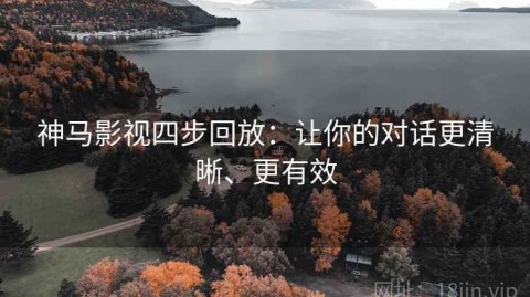神马影视四步回放：让你的对话更清晰、更有效