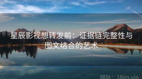 星辰影视想转发前：证据链完整性与图文结合的艺术