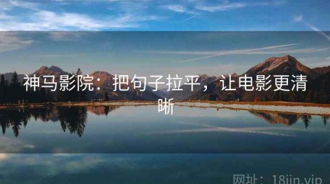 神马影院：把句子拉平，让电影更清晰
