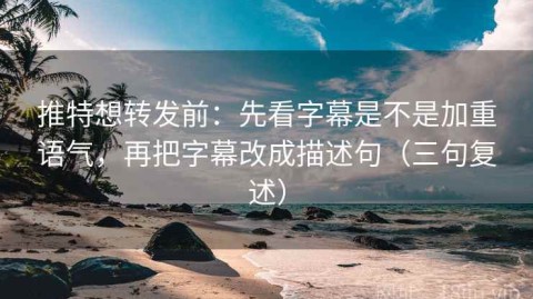 推特想转发前：先看字幕是不是加重语气，再把字幕改成描述句（三句复述）