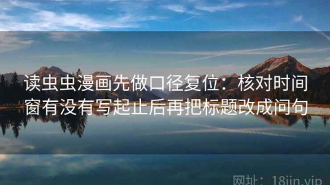 读虫虫漫画先做口径复位：核对时间窗有没有写起止后再把标题改成问句