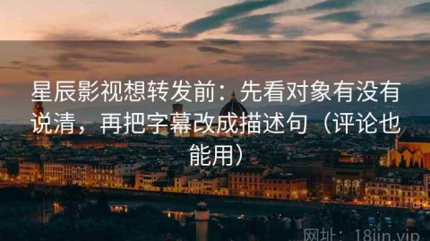 星辰影视想转发前：先看对象有没有说清，再把字幕改成描述句（评论也能用）
