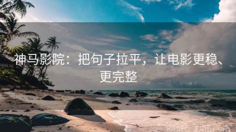 神马影院：把句子拉平，让电影更稳、更完整