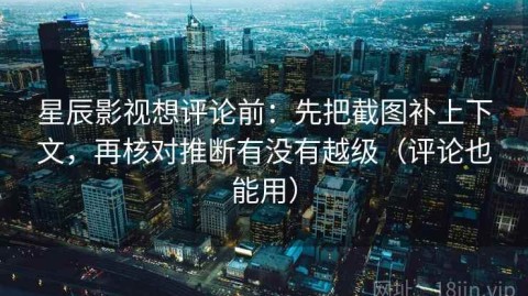 星辰影视想评论前：先把截图补上下文，再核对推断有没有越级（评论也能用）