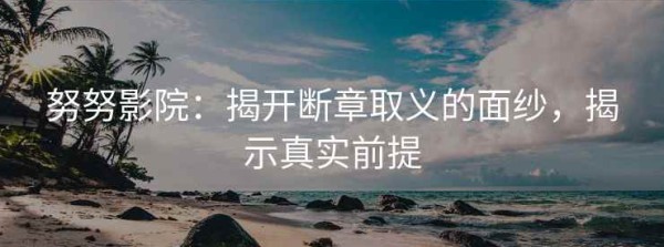 努努影院：揭开断章取义的面纱，揭示真实前提