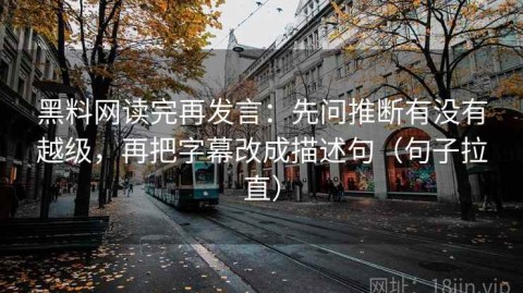 黑料网读完再发言：先问推断有没有越级，再把字幕改成描述句（句子拉直）