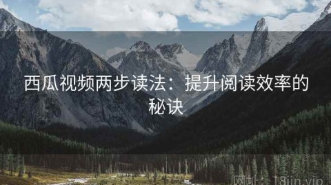 西瓜视频两步读法：提升阅读效率的秘诀