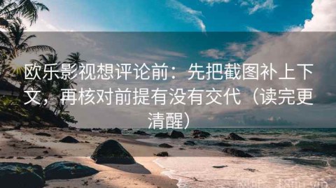 欧乐影视想评论前：先把截图补上下文，再核对前提有没有交代（读完更清醒）