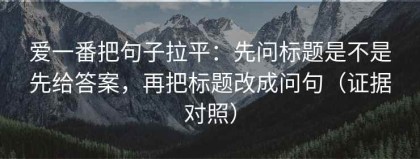 爱一番把句子拉平：先问标题是不是先给答案，再把标题改成问句（证据对照）