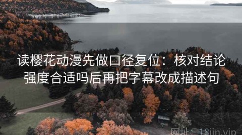 读樱花动漫先做口径复位：核对结论强度合适吗后再把字幕改成描述句