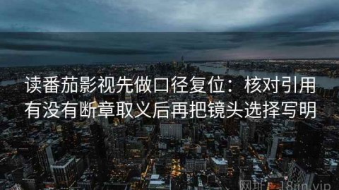 读番茄影视先做口径复位：核对引用有没有断章取义后再把镜头选择写明