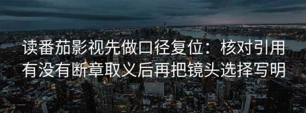 读番茄影视先做口径复位：核对引用有没有断章取义后再把镜头选择写明