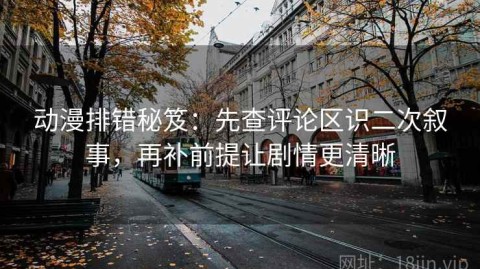 动漫排错秘笈：先查评论区识二次叙事，再补前提让剧情更清晰