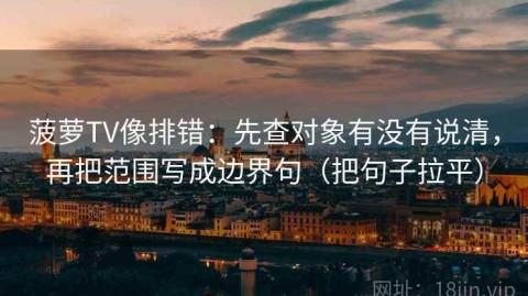 菠萝TV像排错：先查对象有没有说清，再把范围写成边界句（把句子拉平）