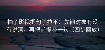柚子影视把句子拉平：先问对象有没有说清，再把前提补一句（四步回放）