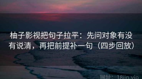 柚子影视把句子拉平：先问对象有没有说清，再把前提补一句（四步回放）