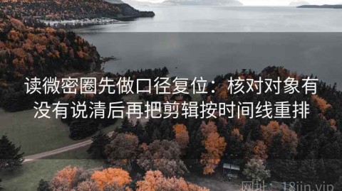 读微密圈先做口径复位：核对对象有没有说清后再把剪辑按时间线重排