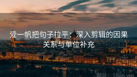 爱一帆把句子拉平：深入剪辑的因果关系与单位补充
