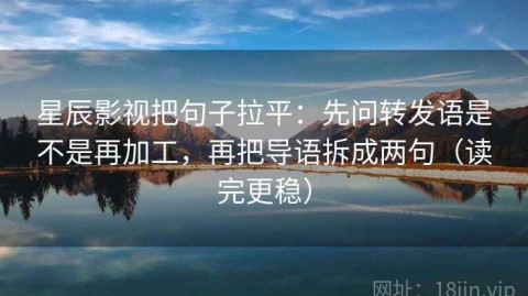 星辰影视把句子拉平：先问转发语是不是再加工，再把导语拆成两句（读完更稳）