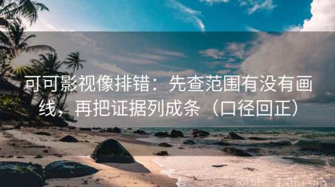可可影视像排错：先查范围有没有画线，再把证据列成条（口径回正）