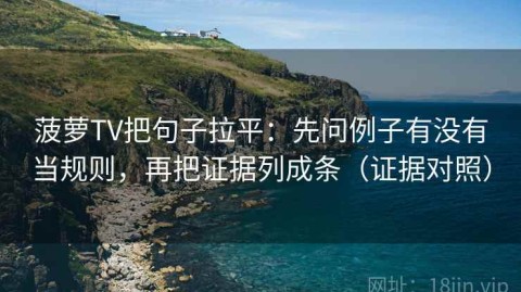 菠萝TV把句子拉平：先问例子有没有当规则，再把证据列成条（证据对照）