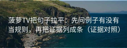 菠萝TV把句子拉平：先问例子有没有当规则，再把证据列成条（证据对照）