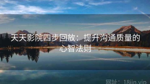 天天影院四步回放：提升沟通质量的心智法则
