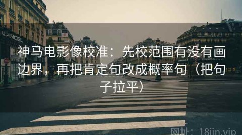 神马电影像校准：先校范围有没有画边界，再把肯定句改成概率句（把句子拉平）