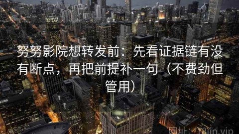 努努影院想转发前：先看证据链有没有断点，再把前提补一句（不费劲但管用）