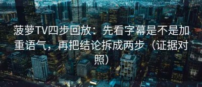 菠萝TV四步回放：先看字幕是不是加重语气，再把结论拆成两步（证据对照）
