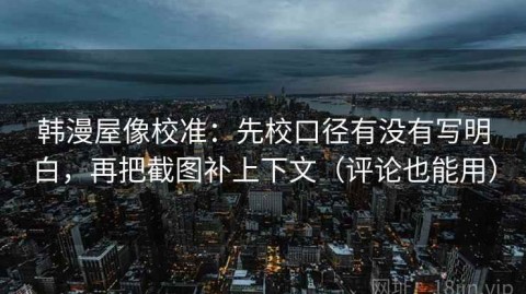 韩漫屋像校准：先校口径有没有写明白，再把截图补上下文（评论也能用）