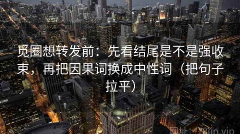 觅圈想转发前：先看结尾是不是强收束，再把因果词换成中性词（把句子拉平）