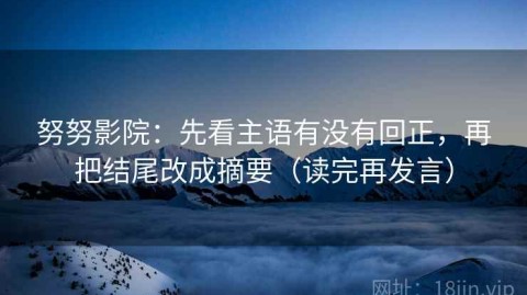 努努影院：先看主语有没有回正，再把结尾改成摘要（读完再发言）