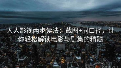 人人影视两步读法：截图+同口径，让你轻松解读电影与剧集的精髓