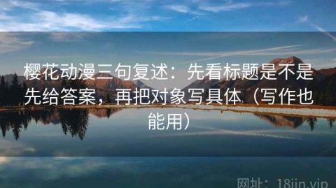 樱花动漫三句复述：先看标题是不是先给答案，再把对象写具体（写作也能用）